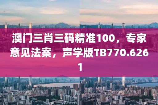 澳门三肖三码精准100，专家意见法案，声学版TB770.6261