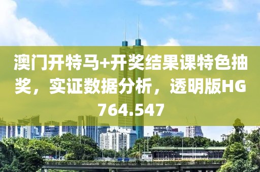 澳门开特马+开奖结果课特色抽奖，实证数据分析，透明版HG764.547