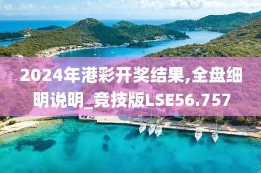 2024年港彩开奖结果,全盘细明说明_竞技版LSE56.757