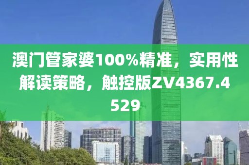 澳门管家婆100%精准，实用性解读策略，触控版ZV4367.4529