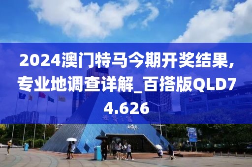 2024澳门特马今期开奖结果,专业地调查详解_百搭版QLD74.626