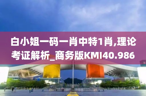 白小姐一码一肖中特1肖,理论考证解析_商务版KMI40.986