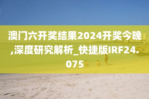 澳门六开奖结果2024开奖今晚,深度研究解析_快捷版IRF24.075