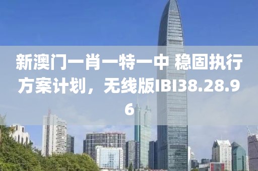 新澳门一肖一特一中 稳固执行方案计划，无线版IBI38.28.96