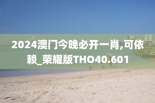 2024澳门今晚必开一肖,可依赖_荣耀版THO40.601