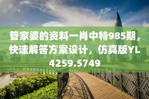 管家婆的资料一肖中特985期，快速解答方案设计，仿真版YL4259.5749