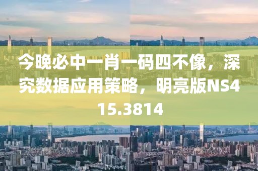 今晚必中一肖一码四不像，深究数据应用策略，明亮版NS415.3814