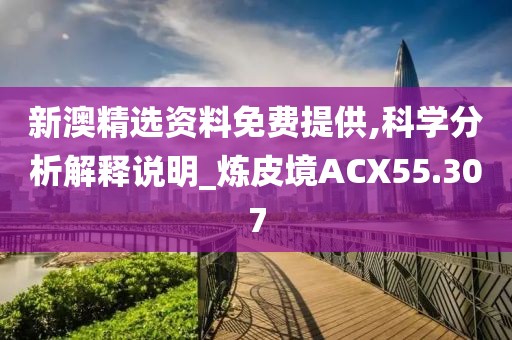 新澳精选资料免费提供,科学分析解释说明_炼皮境ACX55.307