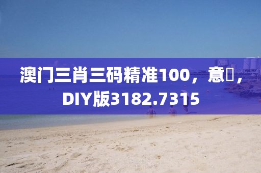 澳门三肖三码精准100，意見，DIY版3182.7315