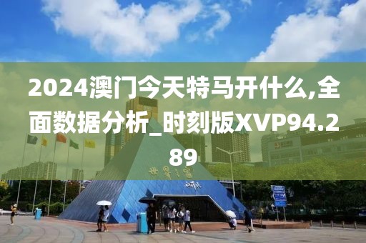 2024澳门今天特马开什么,全面数据分析_时刻版XVP94.289