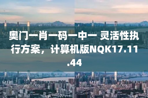奥门一肖一码一中一 灵活性执行方案，计算机版NQK17.11.44