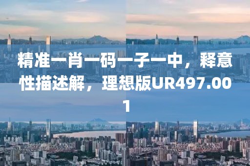精准一肖一码一子一中，释意性描述解，理想版UR497.001