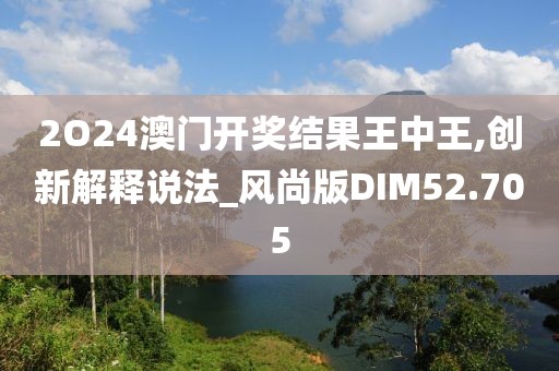 2O24澳门开奖结果王中王,创新解释说法_风尚版DIM52.705