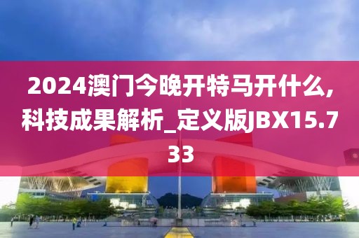 2024澳门今晚开特马开什么,科技成果解析_定义版JBX15.733