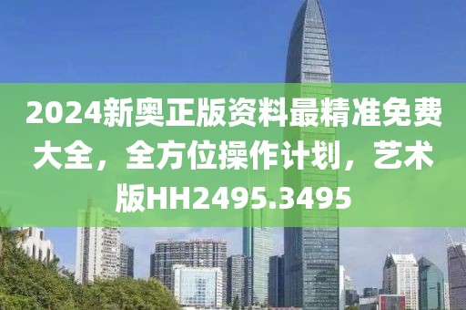 2024新奥正版资料最精准免费大全，全方位操作计划，艺术版HH2495.3495