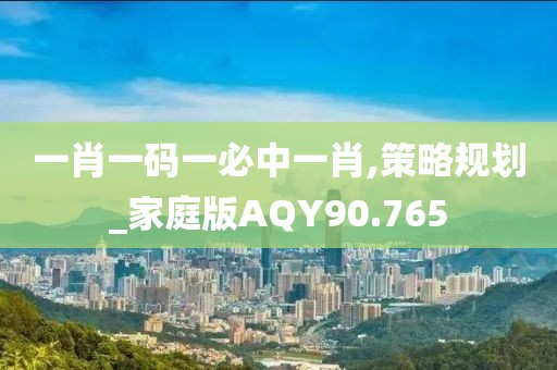 一肖一码一必中一肖,策略规划_家庭版AQY90.765