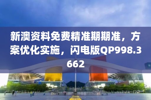 新澳资料免费精准期期准，方案优化实施，闪电版QP998.3662