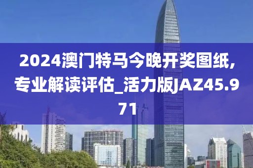 2024澳门特马今晚开奖图纸,专业解读评估_活力版JAZ45.971