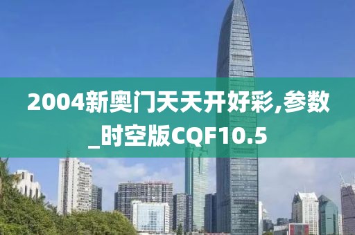 2004新奥门天天开好彩,参数_时空版CQF10.5