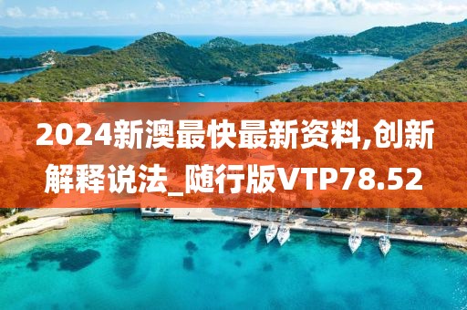 2024新澳最快最新资料,创新解释说法_随行版VTP78.52