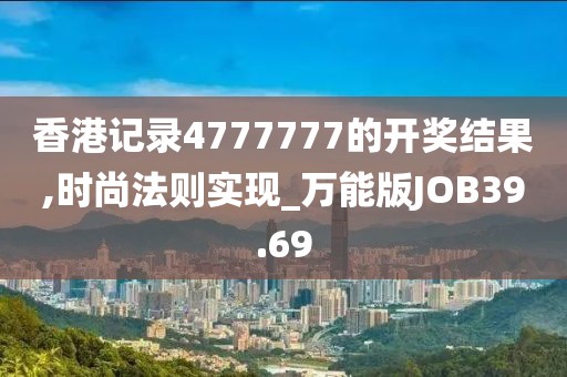 香港记录4777777的开奖结果,时尚法则实现_万能版JOB39.69