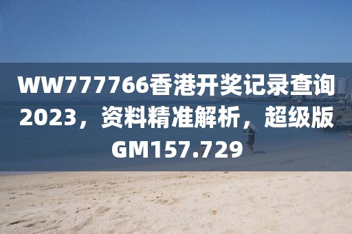 WW777766香港开奖记录查询2023,资料精准解析,超级版GM157.729