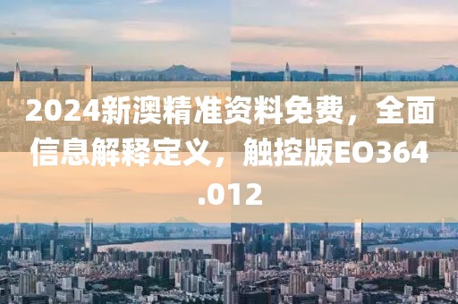 2024新澳精准资料免费，全面信息解释定义，触控版EO364.012