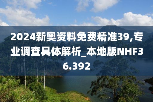 2024新奥资料免费精准39,专业调查具体解析_本地版NHF36.392