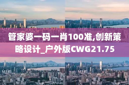 管家婆一码一肖100准,创新策略设计_户外版CWG21.75
