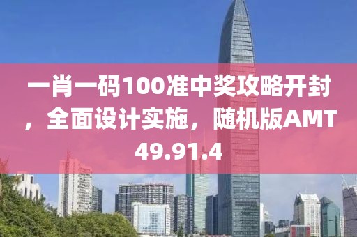 一肖一码100准中奖攻略开封，全面设计实施，随机版AMT49.91.4