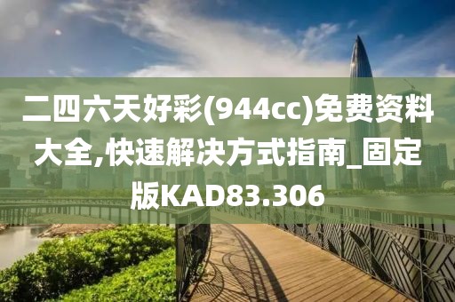 二四六天好彩(944cc)免费资料大全,快速解决方式指南_固定版KAD83.306