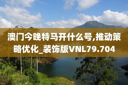 澳门今晚特马开什么号,推动策略优化_装饰版VNL79.704
