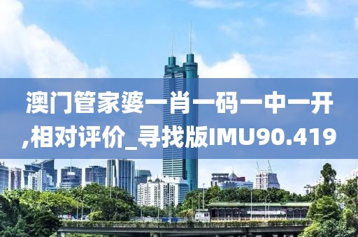 澳门管家婆一肖一码一中一开,相对评价_寻找版IMU90.419