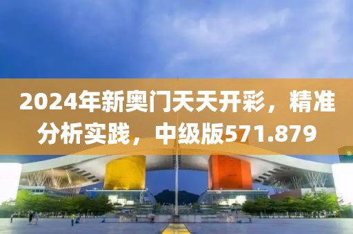 2024年新奥门天天开彩，精准分析实践，中级版571.879