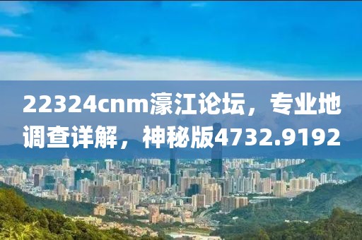 22324cnm濠江论坛，专业地调查详解，神秘版4732.9192