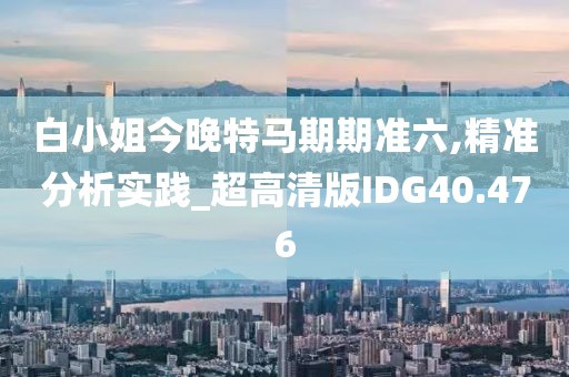 白小姐今晚特马期期准六,精准分析实践_超高清版IDG40.476