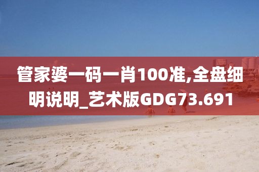 管家婆一码一肖100准,全盘细明说明_艺术版GDG73.691