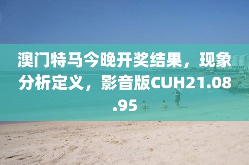 澳门特马今晚开奖结果，现象分析定义，影音版CUH21.08.95
