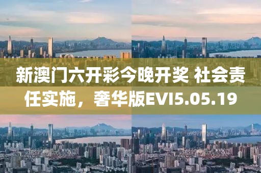 新澳门六开彩今晚开奖 社会责任实施，奢华版EVI5.05.19