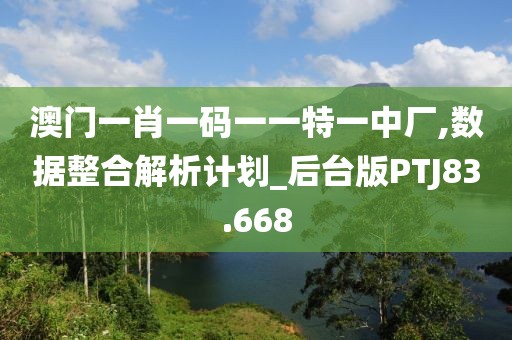 澳门一肖一码一一特一中厂,数据整合解析计划_后台版PTJ83.668