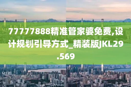 77777888精准管家婆免费,设计规划引导方式_精装版JKL29.569