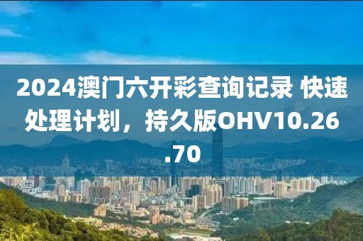 2024澳门六开彩查询记录 快速处理计划，持久版OHV10.26.70