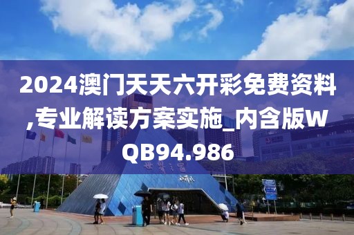 2024澳门天天六开彩免费资料,专业解读方案实施_内含版WQB94.986