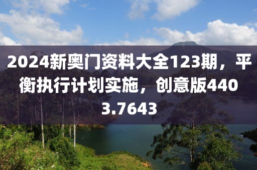 2024新奥门资料大全123期，平衡执行计划实施，创意版4403.7643
