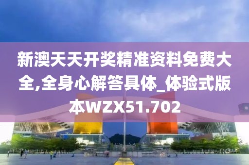 新澳天天开奖精准资料免费大全,全身心解答具体_体验式版本WZX51.702
