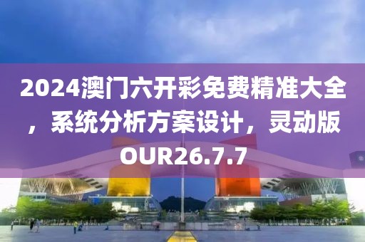 2024澳门六开彩免费精准大全，系统分析方案设计，灵动版OUR26.7.7