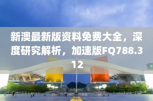 新澳最新版资料免费大全，深度研究解析，加速版FQ788.312