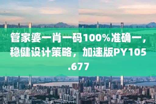 管家婆一肖一码100%准确一，稳健设计策略，加速版PY105.677