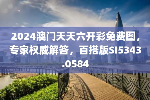 2024澳门天天六开彩免费图，专家权威解答，百搭版SI5343.0584