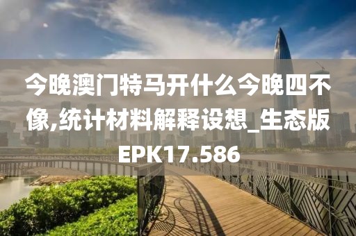 今晚澳门特马开什么今晚四不像,统计材料解释设想_生态版EPK17.586
